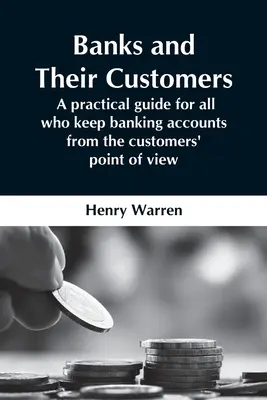 Le banche e i loro clienti: una guida pratica per tutti coloro che tengono conti bancari dal punto di vista dei clienti - Banks And Their Customers; A Practical Guide For All Who Keep Banking Accounts From The Customers' Point Of View