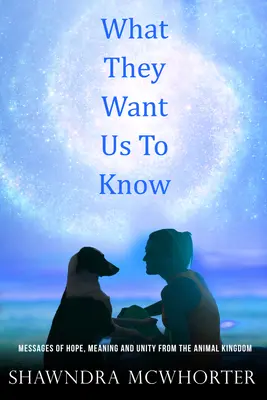 Quello che vogliono farci sapere: Messaggi di speranza, unità e significato dal regno animale - What They Want Us To Know: Messages of Hope, Unity and Meaning from the Animal Kingdom