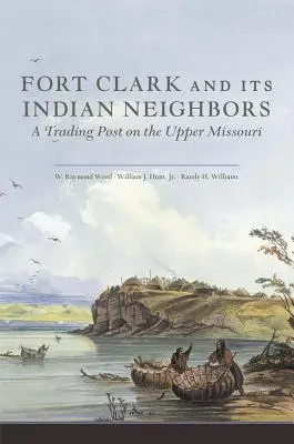 Fort Clark e i suoi vicini indiani: Un posto di commercio sull'Alto Missouri - Fort Clark and Its Indian Neighbors: A Trading Post on the Upper Missouri
