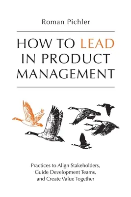 Come essere leader nella gestione dei prodotti: Pratiche per allineare gli stakeholder, guidare i team di sviluppo e creare valore insieme - How to Lead in Product Management: Practices to Align Stakeholders, Guide Development Teams, and Create Value Together