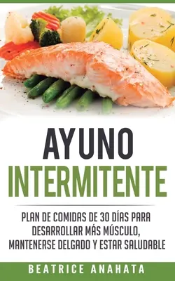 Ayuno Intermitente: Un piano di ricette di 30 giorni per sviluppare la massa muscolare, mantenersi tonici e mantenersi in buona salute - Ayuno Intermitente: Plan De Comidas De 30 Dias Para Desarrollar Mas Musculo, Mantenerse Delgado Y Estar Saludable