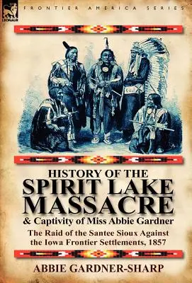 Storia del massacro di Spirit Lake e della prigionia della signorina Abbie Gardner: il raid dei Santee Sioux contro gli insediamenti di frontiera dell'Iowa, 1857 - History of the Spirit Lake Massacre and Captivity of Miss Abbie Gardner: The Raid of the Santee Sioux Against the Iowa Frontier Settlements, 1857