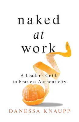 Nudi al lavoro: Guida del leader all'autenticità senza paura - Naked at Work: A Leader's Guide to Fearless Authenticity