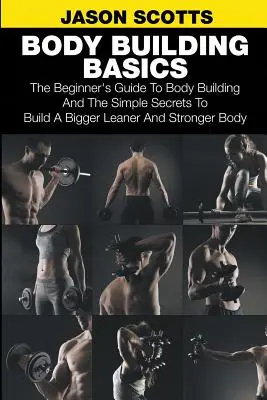 Fondamenti di body building: La guida per principianti al body building e i semplici segreti per costruire un corpo più grande, più magro e più forte - Body Building Basics: The Beginner's Guide to Body Building and the Simple Secrets to Build a Bigger Leaner and Stronger Body