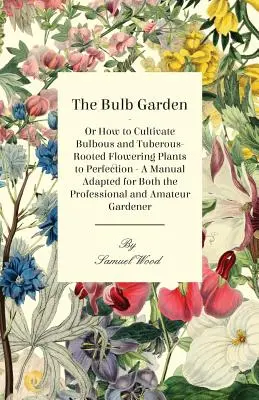 Il giardino delle bulbose - O come coltivare alla perfezione le bulbose e le piante da fiore a radice tuberosa - Un manuale adatto sia al professionista che all'amatore - The Bulb Garden - Or How to Cultivate Bulbous and Tuberous-Rooted Flowering Plants to Perfection - A Manual Adapted for Both the Professional and Amat
