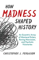 Come la follia ha plasmato la storia: Un'eccentrica schiera di governanti maniaci, narcisisti sconsiderati e visionari psicotici - How Madness Shaped History: An Eccentric Array of Maniacal Rulers, Raving Narcissists, and Psychotic Visionaries