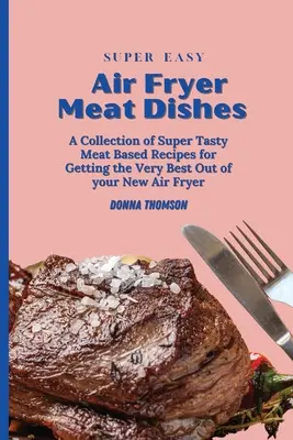 Piatti di carne alla friggitrice ad aria super facili: La guida alla friggitrice ad aria per principianti per preparare deliziosi piatti di carne - Super Easy Air Fryer Meat Dishes: The Beginner Friendly Air Fryer Guide to Preparing Delicious Meat Dishes