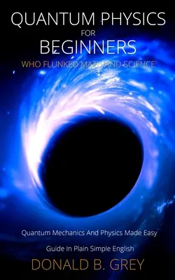 Fisica quantistica per principianti bocciati in matematica e scienze: Meccanica e fisica quantistica: una guida facile in un inglese semplice. - Quantum Physics for Beginners Who Flunked Math And Science: Quantum Mechanics And Physics Made Easy Guide In Plain Simple English