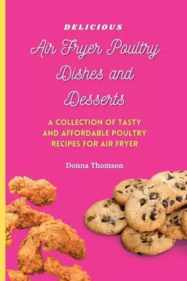 Deliziosi piatti di pollame e dolci con la friggitrice ad aria: Guida alla cottura di piatti e dolci di pollame con friggitrice ad aria super gustosi, facili e convenienti - Delicious Air Fryer Poultry Dishes and Desserts: A Cooking Guide to Super Tasty, Easy and Affordable Air Fryer Poultry Meals and Desserts