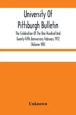 Bollettino dell'Università di Pittsburgh; celebrazione del centoventicinquesimo anniversario febbraio 1912 (volume VIII) - University Of Pittsburgh Bulletin; The Celebration Of The One Hundred And Twenty-Fifth Anniversary February 1912 (Volume VIII)
