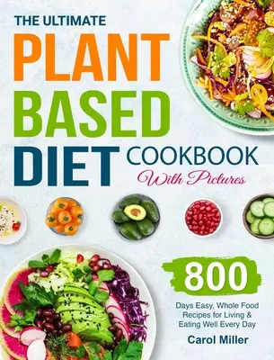 Il libro di cucina definitivo sulla dieta a base vegetale con immagini: 800 giorni Ricette facili e integrali per vivere e mangiare bene ogni giorno - The Ultimate Plant-Based Diet Cookbook with Pictures: 800 Days Easy, Whole Food Recipes for Living and Eating Well Every Day