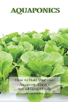 Acquaponica: Come costruire il proprio orto acquaponico per coltivare ortaggi biologici - Aquaponics: How to Build your own Aquaponic Garden that will Grow Organic Vegetables