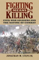 Combattere significa uccidere: I soldati della guerra civile e la natura del combattimento - Fighting Means Killing: Civil War Soldiers and the Nature of Combat