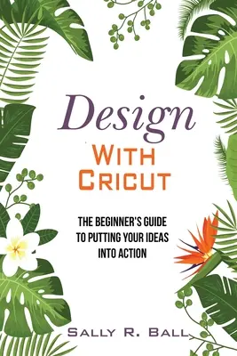 Progettare con Cricut: La guida per principianti per mettere in pratica le vostre idee - Design With Cricut: The Beginner's Guide To Putting Your Ideas Into Action