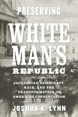 Preservare la Repubblica dell'uomo bianco: La democrazia jacksoniana, la razza e la trasformazione del conservatorismo americano - Preserving the White Man's Republic: Jacksonian Democracy, Race, and the Transformation of American Conservatism