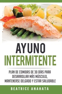 Ayuno Intermitente: Piano Di Convenzioni Di 30 Giorni Per Sviluppare Più Muscolo, Mantenersi Delgati Ed Essere Salubri - Ayuno Intermitente: Plan De Comidas De 30 Dias Para Desarrollar Mas Musculo, Mantenerse Delgado Y Estar Saludable