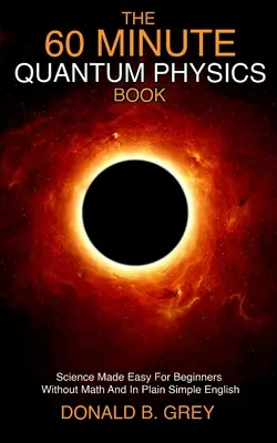 Il libro della fisica quantistica in 60 minuti: La scienza resa facile per i principianti senza matematica e in un inglese semplice semplice - The 60 Minute Quantum Physics Book: Science Made Easy For Beginners Without Math And In Plain Simple English