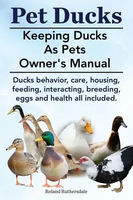 Anatre da compagnia. Manuale del proprietario delle anatre come animali domestici. Comportamento, cura, alloggio, alimentazione, interazione, riproduzione, uova e salute delle anatre. - Pet Ducks. Keeping Ducks as Pets Owner's Manual. Ducks Behavior, Care, Housing, Feeding, Interacting, Breeding, Eggs and Health All Included.