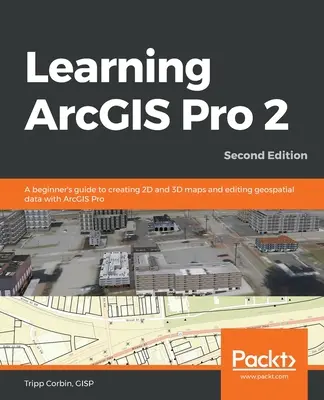 Imparare ArcGIS Pro 2 - Seconda edizione: Guida per principianti alla creazione di mappe 2D e 3D e alla modifica di dati geospaziali con ArcGIS Pro - Learning ArcGIS Pro 2 - Second Edition: A beginner's guide to creating 2D and 3D maps and editing geospatial data with ArcGIS Pro