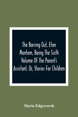 Lo sbarramento, Eton Montem, il sesto volume dell'Assistente dei genitori, ovvero storie per bambini - The Barring Out, Eton Montem, Being The Sixth Volume Of The Parent'S Assistant, Or, Stories For Children