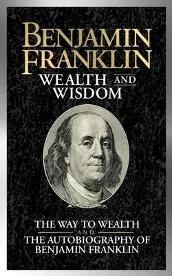 Benjamin Franklin Ricchezza e saggezza: La via della ricchezza e l'Autobiografia di Benjamin Franklin - Benjamin Franklin Wealth and Wisdom: The Way to Wealth and the Autobiography of Benjamin Franklin