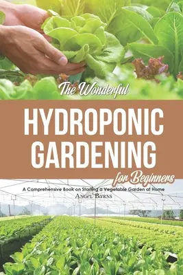 Il meraviglioso giardinaggio idroponico per principianti: Un libro completo sull'avvio di un orto in casa - The Wonderful Hydroponic Gardening for Beginners: A Comprehensive Book on Starting a Vegetable Garden at Home
