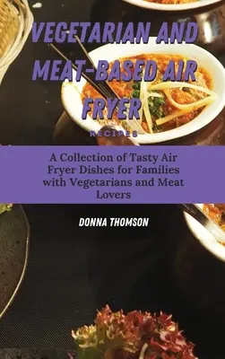 Ricette vegetariane e a base di carne per friggitrice ad aria: Una raccolta di gustosi piatti con la friggitrice ad aria per famiglie con vegetariani e amanti della carne - Vegetarian and Meat-Based Air Fryer Recipes: A Collection of Tasty Air Fryer Dishes for Families with Vegetarians and Meat Lovers