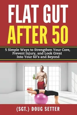 Budello piatto dopo i 50 anni: 5 semplici modi per rafforzare il core, prevenire gli infortuni e avere un aspetto magnifico fino ai 60 anni e oltre - Flat Gut After 50: 5 Simple Ways to Strengthen Your Core, Prevent Injury, and Look Great into Your 60's and Beyond