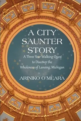 Una storia di City Saunter: Un viaggio a piedi di tre anni alla scoperta dell'interezza di Lansing, Michigan - A City Saunter Story: A Three Year Walking Quest to Discover the Wholeness of Lansing, Michigan