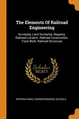 Elementi di ingegneria ferroviaria: Misurazione. Rilevamento del territorio. Mappatura. Localizzazione della ferrovia. Costruzione della ferrovia. Lavori sui binari. Strutture ferroviarie - The Elements of Railroad Engineering: Surveying. Land Surveying. Mapping. Railroad Location. Railroad Construction. Track Work. Railroad Structures