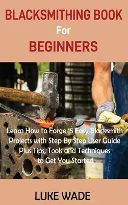 Libro sul fabbro per principianti: Impara a forgiare 15 facili progetti di fabbro con una guida passo dopo passo, oltre a suggerimenti, strumenti e tecniche per ottenere un'ottima qualità di vita. - Blacksmithing Book for Beginners: Learn How to Forge 15 Easy Blacksmith Projects with Step By Step User Guide Plus Tips, Tools and Techniques to Get Y