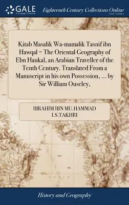 Kitab Masalik Wa-Mamalik Tasnif Ibn Hawqal = la Geografia Orientale di Ebn Haukal, un viaggiatore arabo del X secolo. Tradotto da un manoscritto - Kitab Masalik Wa-Mamalik Tasnif Ibn Hawqal = the Oriental Geography of Ebn Haukal, an Arabian Traveller of the Tenth Century. Translated from a Manusc