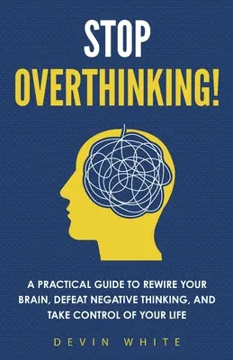 Smettere di pensare troppo! Una guida pratica per ricablare il cervello, sconfiggere il pensiero negativo e prendere il controllo della propria vita - Stop Overthinking!: A Practical Guide to Rewire Your Brain, Defeat Negative Thinking, and Take Control of Your Life