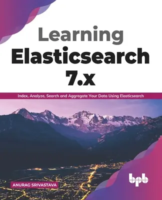 Imparare Elasticsearch 7.x: Indicizzare, analizzare, cercare e aggregare i dati usando Elasticsearch (English Edition) - Learning Elasticsearch 7.x: Index, Analyze, Search and Aggregate Your Data Using Elasticsearch (English Edition)