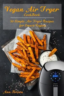 Ricettario vegano per friggitrice ad aria: 50 semplici ricette con friggitrice ad aria per vegani intelligenti - Vegan Air Fryer Cookbook: 50 Simple Air Fryer Recipes for Smart Vegans