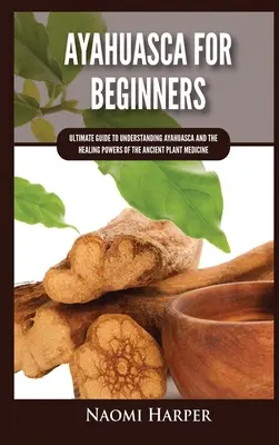 Ayahuasca per principianti: Guida definitiva alla comprensione dell'Ayahuasca e dei poteri curativi dell'antica medicina vegetale - Ayahuasca For Beginners: Ultimate Guide to Understanding Ayahuasca and the Healing Powers of the Ancient Plant Medicine