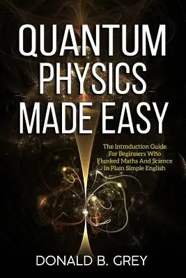 La fisica quantistica resa facile: la guida introduttiva per i principianti che sono stati bocciati in matematica e scienze in un inglese semplice semplice - Quantum Physics Made Easy: The Introduction Guide For Beginners Who Flunked Maths And Science In Plain Simple English