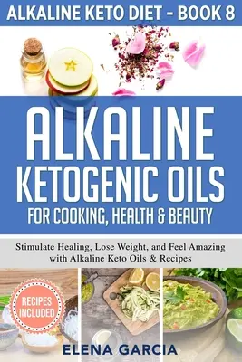 Oli chetogenici alcalini per la cucina, la salute e la bellezza: Stimolare la guarigione, perdere peso e sentirsi benissimo con gli oli alcalini chetogenici e le loro ricette - Alkaline Ketogenic Oils For Cooking, Health & Beauty: Stimulate Healing, Lose Weight and Feel Amazing with Alkaline Keto Oils & Recipes