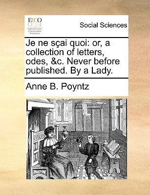 Je Ne Sai Quoi: O, una raccolta di lettere, odi, ecc. Mai pubblicata prima. da una signora. - Je Ne Sai Quoi: Or, a Collection of Letters, Odes, &C. Never Before Published. by a Lady.