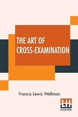 L'arte dell'esame incrociato: Con l'esame incrociato di testimoni importanti in alcuni casi celebri - The Art Of Cross-Examination: With The Cross-Examinations Of Important Witnesses In Some Celebrated Cases