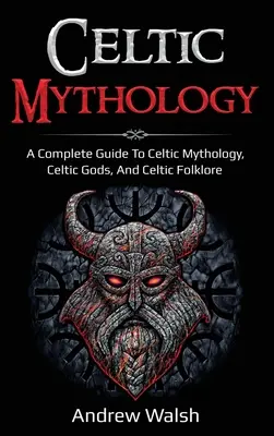 Mitologia celtica: Guida completa alla mitologia celtica, alle divinità celtiche e al folklore celtico - Celtic Mythology: A Complete Guide to Celtic Mythology, Celtic Gods, and Celtic Folklore