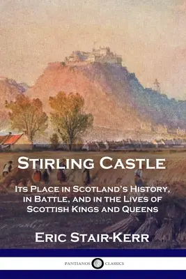 Il castello di Stirling: Il suo posto nella storia della Scozia, nelle battaglie e nelle vite dei re e delle regine scozzesi - Stirling Castle: Its Place in Scotland's History, in Battle, and in the Lives of Scottish Kings and Queens