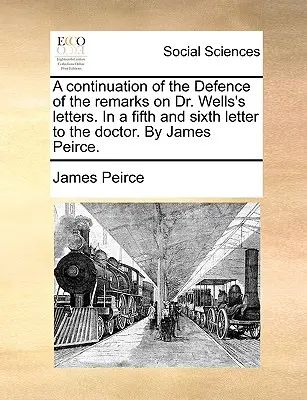 Una continuazione della difesa delle osservazioni sulle lettere del dottor Wells, in una quinta e sesta lettera al dottore, da parte di James Peirce. - A Continuation of the Defence of the Remarks on Dr. Wells's Letters. in a Fifth and Sixth Letter to the Doctor. by James Peirce.
