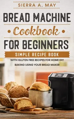 Ricettario della macchina del pane per principianti: Ricettario semplice con ricette senza glutine per la panificazione domestica fai-da-te con la macchina del pane - Bread Machine Cookbook For Beginners: Simple Recipe Book With Gluten Free Recipes For Home DIY Baking Using Your Bread Maker