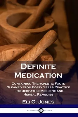 La medicina definitiva: Contiene fatti terapeutici raccolti in quarant'anni di pratica - Medicina omeopatica e rimedi a base di erbe - Definite Medication: Containing Therapeutic Facts Gleaned from Forty Years Practice - Homeopathic Medicine and Herbal Remedies