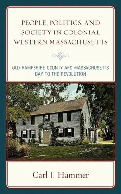Persone, politica e società nel Massachusetts occidentale coloniale: La contea di Old Hampshire e la baia del Massachusetts fino alla Rivoluzione - People, Politics, and Society in Colonial Western Massachusetts: Old Hampshire County and Massachusetts Bay to the Revolution
