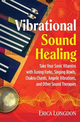 Guarigione sonora vibrazionale: Prendete le vostre vitamine sonore con diapason, ciotole cantanti, canti dei chakra, vibrazioni angeliche e altre terapie del suono. - Vibrational Sound Healing: Take Your Sonic Vitamins with Tuning Forks, Singing Bowls, Chakra Chants, Angelic Vibrations, and Other Sound Therapie