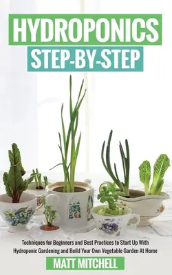 Idroponica passo dopo passo: Tecniche per principianti e migliori pratiche per iniziare con il giardinaggio idroponico e costruire il proprio orto - Hydroponics Step-By-Step: Techniques For Beginners And Best Practices To Start Up With Hydroponic Gardening And Build Your Own Vegetable Garden