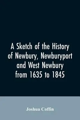 Uno schizzo della storia di Newbury, Newburyport e West Newbury, dal 1635 al 1845 - A sketch of the history of Newbury, Newburyport, and West Newbury, from 1635 to 1845