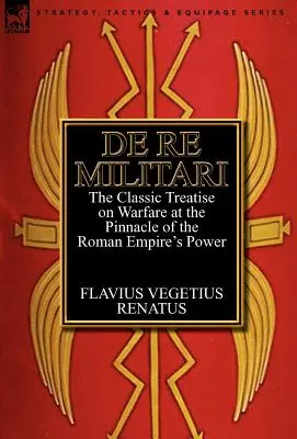 De Re Militari: il trattato classico sulla guerra all'apice della potenza dell'impero romano - De Re Militari (Concerning Military Affairs): the Classic Treatise on Warfare at the Pinnacle of the Roman Empire's Power